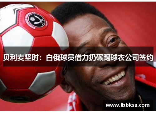 贝利麦坚时：白俄球员借力扔碾踢球衣公司签约